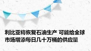 利比亚将恢复石油生产 可能给全球市场增添每日几十万桶的供应量