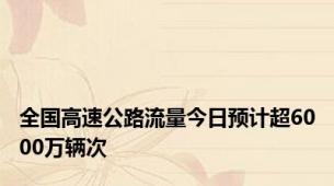 全国高速公路流量今日预计超6000万辆次