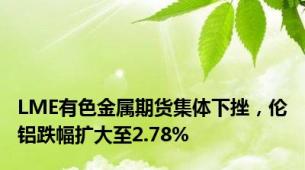 LME有色金属期货集体下挫，伦铝跌幅扩大至2.78%