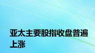 亚太主要股指收盘普遍上涨