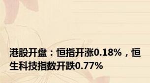 港股开盘：恒指开涨0.18%，恒生科技指数开跌0.77%