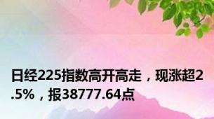 日经225指数高开高走，现涨超2.5%，报38777.64点