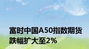 富时中国A50指数期货跌幅扩大至2%