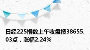 日经225指数上午收盘报38655.03点，涨幅2.24%