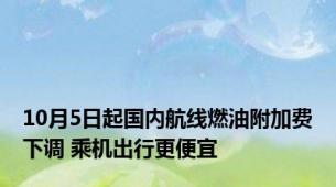 10月5日起国内航线燃油附加费下调 乘机出行更便宜