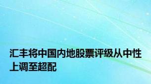 汇丰将中国内地股票评级从中性上调至超配