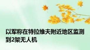 以军称在特拉维夫附近地区监测到2架无人机