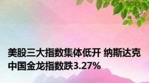 美股三大指数集体低开 纳斯达克中国金龙指数跌3.27%