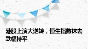 港股上演大逆转，恒生指数抹去跌幅持平