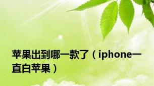 苹果出到哪一款了（iphone一直白苹果）