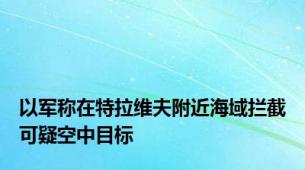 以军称在特拉维夫附近海域拦截可疑空中目标