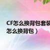 CF怎么换背包套装（cf怎么换背包）