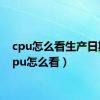 cpu怎么看生产日期（cpu怎么看）