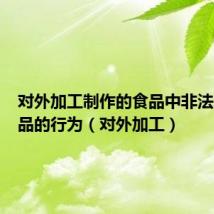 对外加工制作的食品中非法添加药品的行为（对外加工）