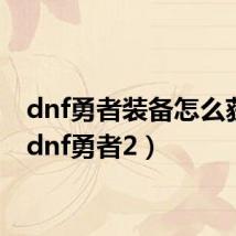 dnf勇者装备怎么获得（dnf勇者2）