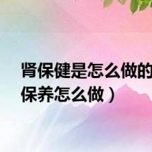 肾保健是怎么做的（肾保养怎么做）