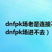 dnfpk场老是连接不上（dnfpk场进不去）