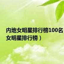 内地女明星排行榜100名（内地女明星排行榜）