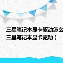 三星笔记本显卡驱动怎么安装（三星笔记本显卡驱动）