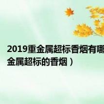 2019重金属超标香烟有哪些（重金属超标的香烟）