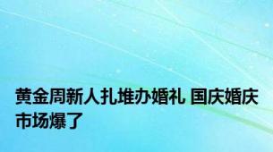 黄金周新人扎堆办婚礼 国庆婚庆市场爆了