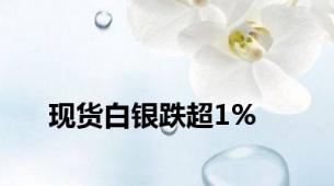 现货白银跌超1%