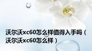 沃尔沃xc60怎么样值得入手吗（沃尔沃xc60怎么样）