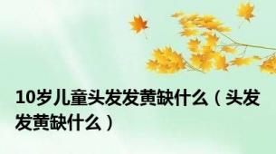 10岁儿童头发发黄缺什么（头发发黄缺什么）