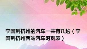 宁国到杭州的汽车一共有几趟（宁国到杭州西站汽车时刻表）