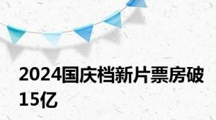 2024国庆档新片票房破15亿