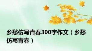 乡愁仿写青春300字作文（乡愁仿写青春）