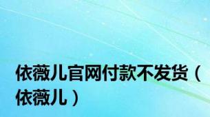 依薇儿官网付款不发货（依薇儿）