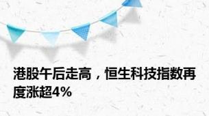 港股午后走高，恒生科技指数再度涨超4%