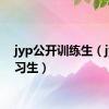 jyp公开训练生（jyp练习生）