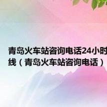 青岛火车站咨询电话24小时服务热线（青岛火车站咨询电话）