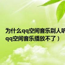 为什么qq空间音乐别人听不到（qq空间音乐播放不了）