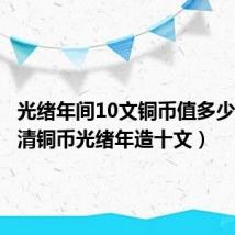 光绪年间10文铜币值多少钱（大清铜币光绪年造十文）