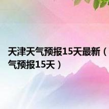 天津天气预报15天最新（天津天气预报15天）