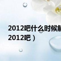 2012吧什么时候解封（2012吧）