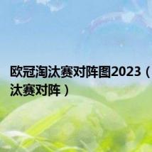 欧冠淘汰赛对阵图2023（欧冠淘汰赛对阵）