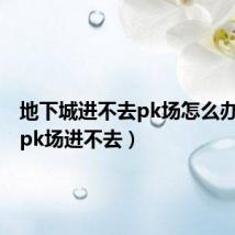 地下城进不去pk场怎么办（dnfpk场进不去）