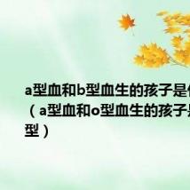 a型血和b型血生的孩子是什么血型（a型血和o型血生的孩子是什么血型）