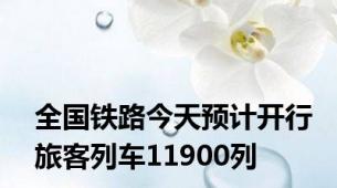 全国铁路今天预计开行旅客列车11900列