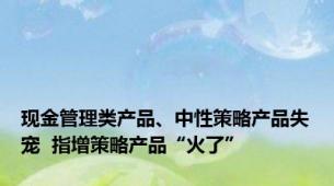 现金管理类产品、中性策略产品失宠  指增策略产品“火了”