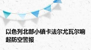 以色列北部小镇卡法尔尤瓦尔响起防空警报