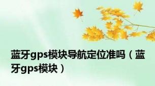 蓝牙gps模块导航定位准吗（蓝牙gps模块）