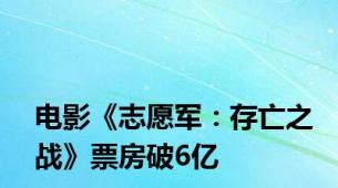 电影《志愿军：存亡之战》票房破6亿