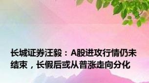 长城证券汪毅：A股进攻行情仍未结束，长假后或从普涨走向分化