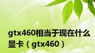 gtx460相当于现在什么显卡（gtx460）