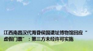 江西南昌汉代海昏侯国遗址博物馆回应“虚假门票”：第三方未经许可实施